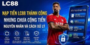 Nạp tiền LC88 thành công nhưng chưa cộng tiền: Cách xử lý